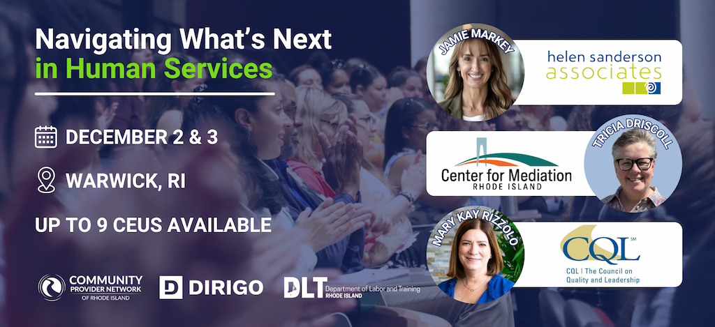 A dark navy conference promo graphic with a faded photo of an audience clapping in the background. Bold white and green headline text reads Navigating What's Next in Human Services. Below it, event details appear next to icon labels: a calendar icon with December 2 & 3, a location pin icon with Warwick, RI, and text reading Up to 9 CEUs Available. Along the bottom, three logos appear side by side: Community Provider Network of Rhode Island, Dirigo, and the Rhode Island Department of Labor and Training. On the right side, three featured speakers are shown in circular headshots paired with rectangular logo cards: Jamie Markey alongside the Helen Sanderson Associates logo, Tricia Driscoll alongside the Center for Mediation Rhode Island logo, and Mary Kay Rizzolo alongside the CQL (The Council on Quality and Leadership) logo.